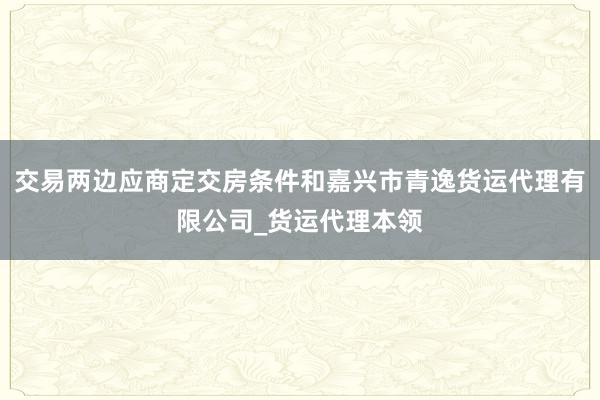 交易两边应商定交房条件和嘉兴市青逸货运代理有限公司_货运代理本领