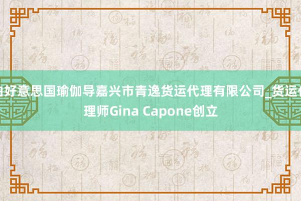 由好意思国瑜伽导嘉兴市青逸货运代理有限公司_货运代理师Gina Capone创立